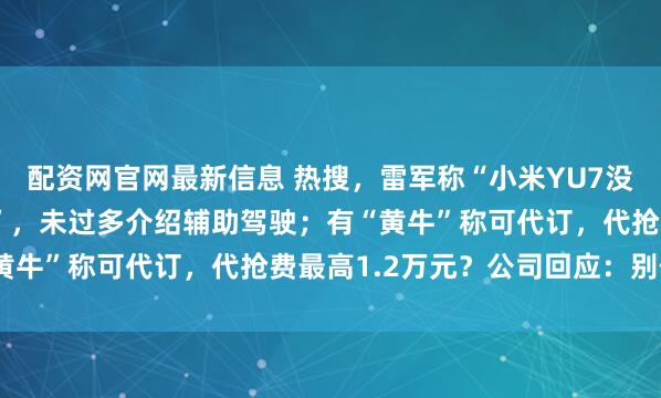 配资网官网最新信息 热搜，雷军称“小米YU7没有三十几万下不了台的”，未过多介绍辅助驾驶；有“黄牛”称可代订，代抢费最高1.2万元？公司回应：别信！