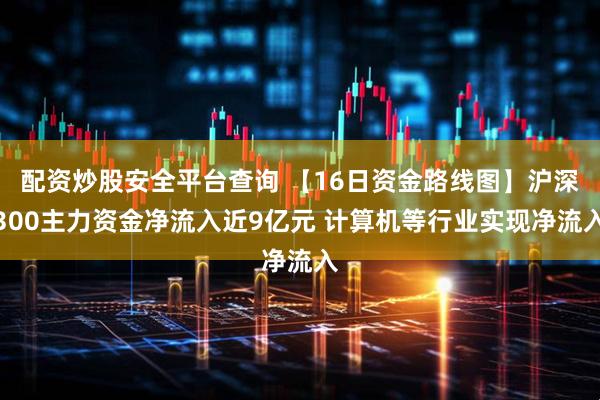 配资炒股安全平台查询 【16日资金路线图】沪深300主力资金净流入近9亿元 计算机等行业实现净流入