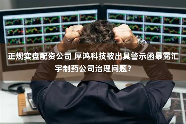 正规实盘配资公司 厚鸿科技被出具警示函暴露汇宇制药公司治理问题？