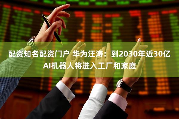配资知名配资门户 华为汪涛：到2030年近30亿AI机器人将进入工厂和家庭