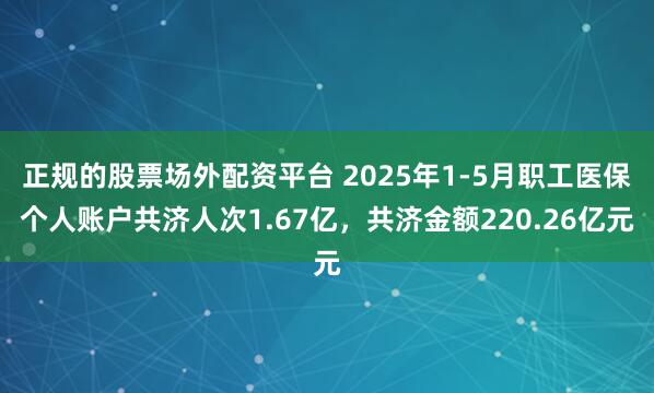 正规的股票场外配资平台 2025年1-5月职工医保个人账户共济人次1.67亿，共济金额220.26亿元