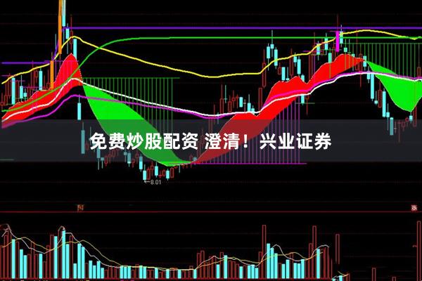 免费炒股配资 澄清！兴业证券