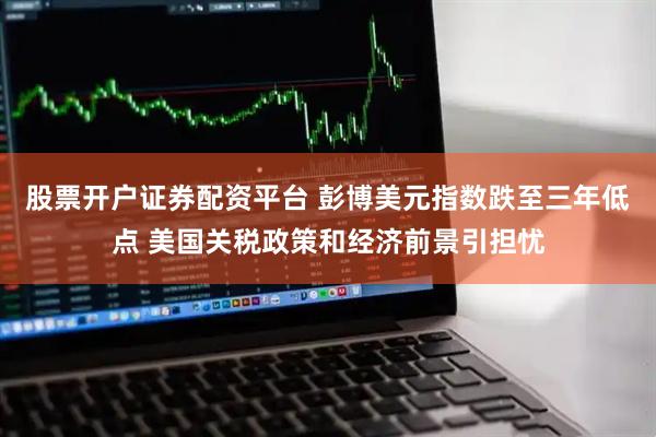 股票开户证券配资平台 彭博美元指数跌至三年低点 美国关税政策和经济前景引担忧