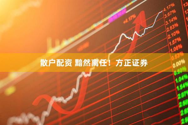 散户配资 黯然离任！方正证券