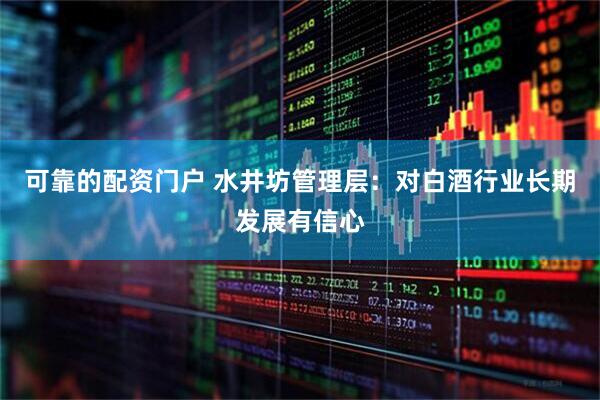 可靠的配资门户 水井坊管理层：对白酒行业长期发展有信心