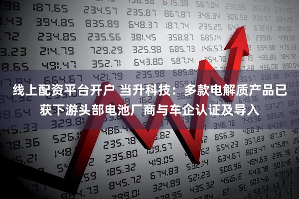 线上配资平台开户 当升科技：多款电解质产品已获下游头部电池厂商与车企认证及导入
