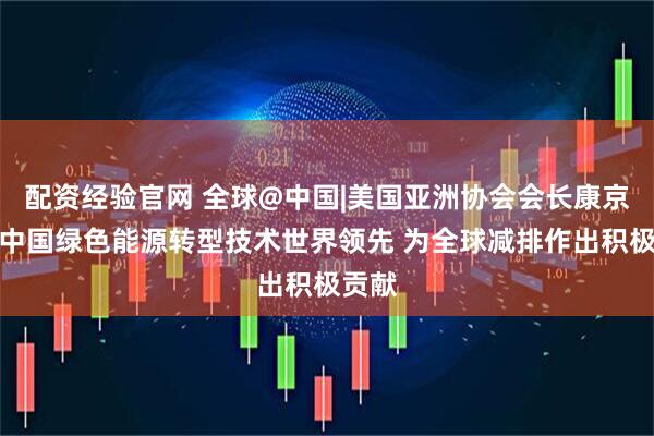配资经验官网 全球@中国|美国亚洲协会会长康京和：中国绿色能源转型技术世界领先 为全球减排作出积极贡献