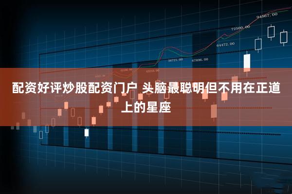 配资好评炒股配资门户 头脑最聪明但不用在正道上的星座
