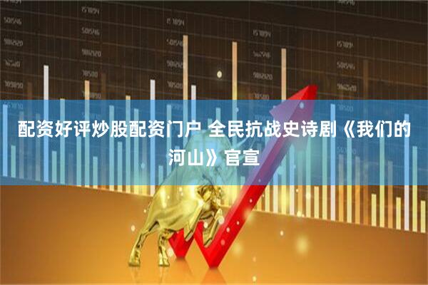配资好评炒股配资门户 全民抗战史诗剧《我们的河山》官宣