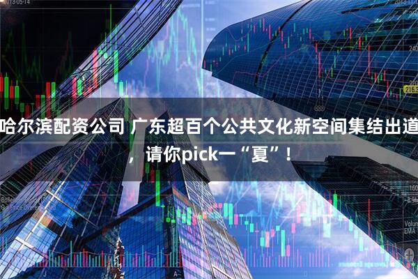 哈尔滨配资公司 广东超百个公共文化新空间集结出道，请你pick一“夏”！