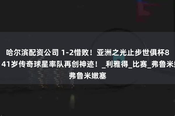 哈尔滨配资公司 1-2惜败！亚洲之光止步世俱杯8强！41岁传奇球星率队再创神迹！_利雅得_比赛_弗鲁米嫩塞