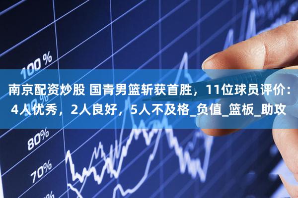 南京配资炒股 国青男篮斩获首胜，11位球员评价：4人优秀，2人良好，5人不及格_负值_篮板_助攻