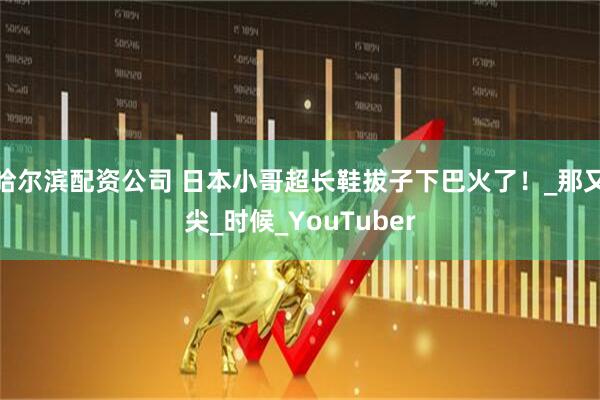 哈尔滨配资公司 日本小哥超长鞋拔子下巴火了！_那又尖_时候_YouTuber