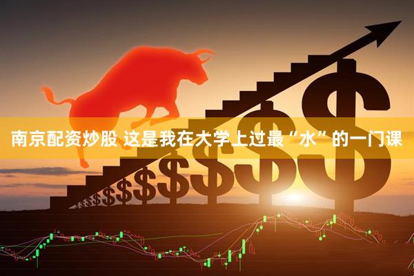 南京配资炒股 这是我在大学上过最“水”的一门课