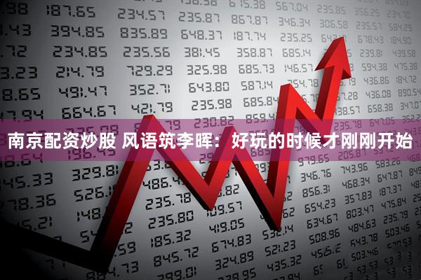 南京配资炒股 风语筑李晖：好玩的时候才刚刚开始