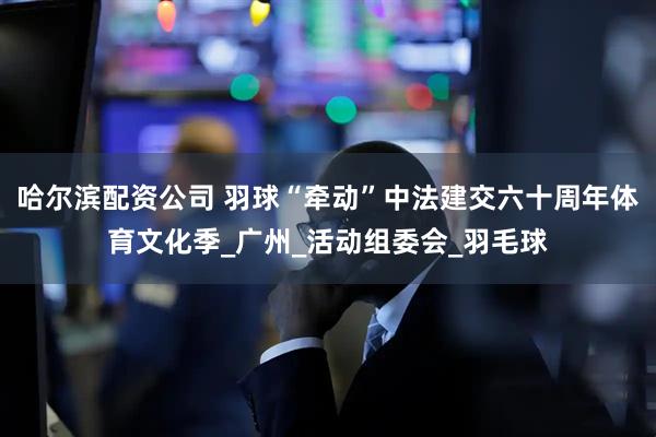 哈尔滨配资公司 羽球“牵动”中法建交六十周年体育文化季_广州_活动组委会_羽毛球