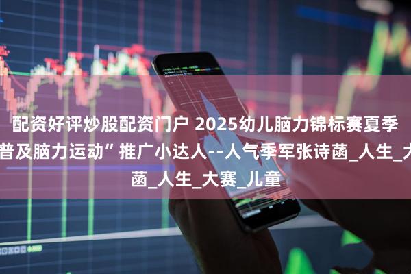 配资好评炒股配资门户 2025幼儿脑力锦标赛夏季总决赛“普及脑力运动”推广小达人--人气季军张诗菡_人生_大赛_儿童