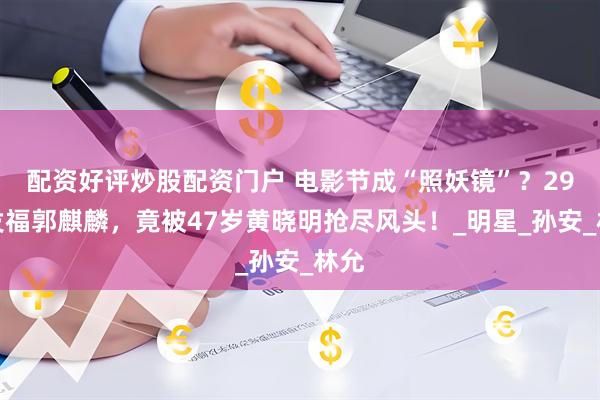配资好评炒股配资门户 电影节成“照妖镜”？29岁发福郭麒麟，竟被47岁黄晓明抢尽风头！_明星_孙安_林允