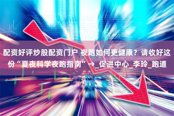配资好评炒股配资门户 夜跑如何更健康？请收好这份“夏夜科学夜跑指南”→_促进中心_李玲_跑道