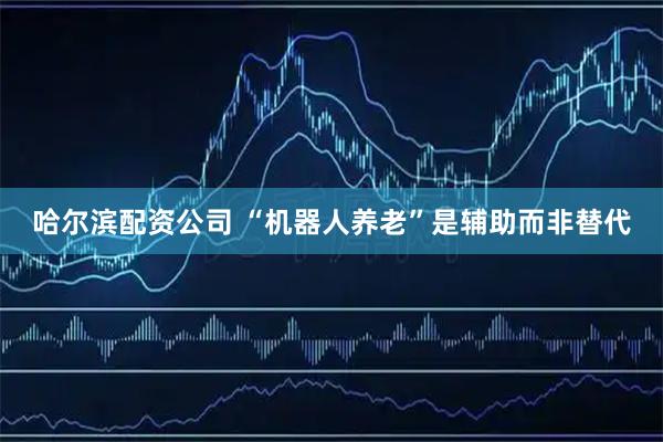 哈尔滨配资公司 “机器人养老”是辅助而非替代