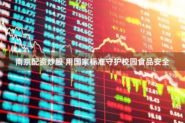 南京配资炒股 用国家标准守护校园食品安全