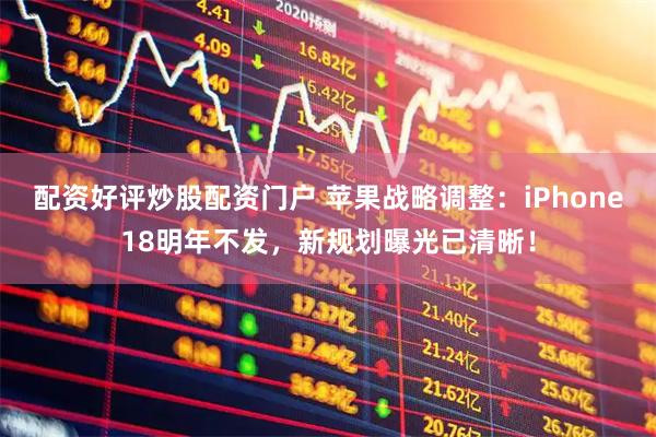 配资好评炒股配资门户 苹果战略调整：iPhone18明年不发，新规划曝光已清晰！