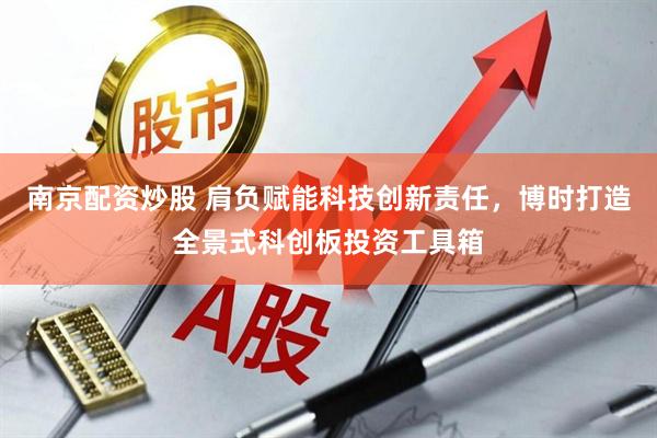 南京配资炒股 肩负赋能科技创新责任，博时打造全景式科创板投资工具箱