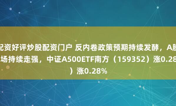配资好评炒股配资门户 反内卷政策预期持续发酵，A股市场持续走强，中证A500ETF南方（159352）涨0.28%