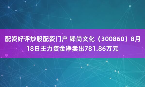 配资好评炒股配资门户 锋尚文化（300860）8月18日主力资金净卖出781.86万元