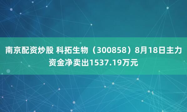 南京配资炒股 科拓生物（300858）8月18日主力资金净卖出1537.19万元