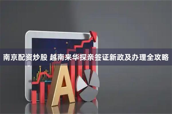 南京配资炒股 越南来华探亲签证新政及办理全攻略