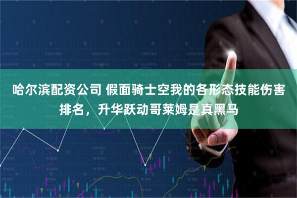 哈尔滨配资公司 假面骑士空我的各形态技能伤害排名，升华跃动哥莱姆是真黑马