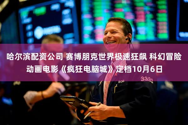 哈尔滨配资公司 赛博朋克世界极速狂飙 科幻冒险动画电影《疯狂电脑城》定档10月6日