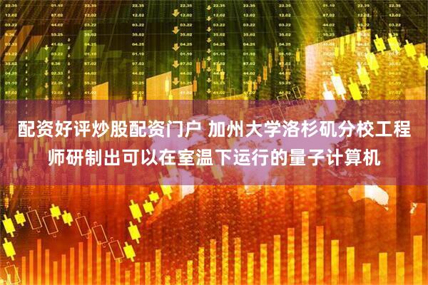 配资好评炒股配资门户 加州大学洛杉矶分校工程师研制出可以在室温下运行的量子计算机