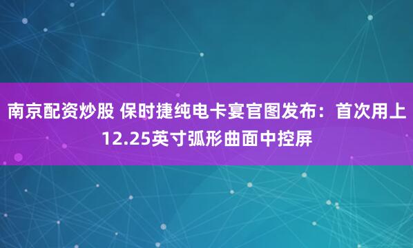 南京配资炒股 保时捷纯电卡宴官图发布：首次用上12.25英寸弧形曲面中控屏