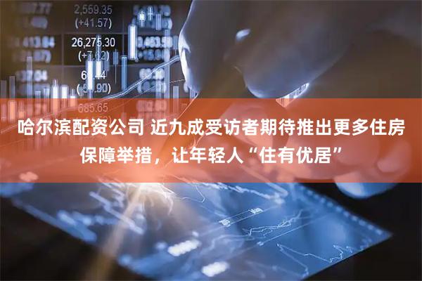 哈尔滨配资公司 近九成受访者期待推出更多住房保障举措，让年轻人“住有优居”