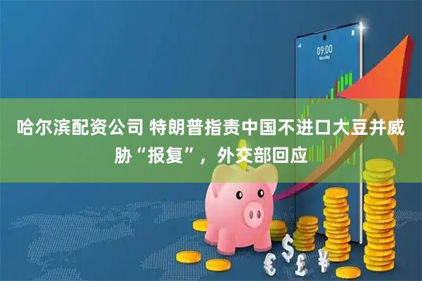 哈尔滨配资公司 特朗普指责中国不进口大豆并威胁“报复”，外交部回应