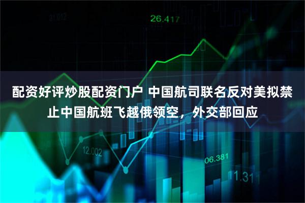 配资好评炒股配资门户 中国航司联名反对美拟禁止中国航班飞越俄领空，外交部回应