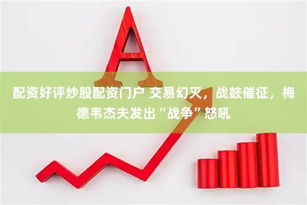 配资好评炒股配资门户 交易幻灭，战鼓催征，梅德韦杰夫发出“战争”怒吼