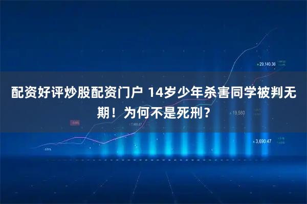 配资好评炒股配资门户 14岁少年杀害同学被判无期!为何不是死刑?