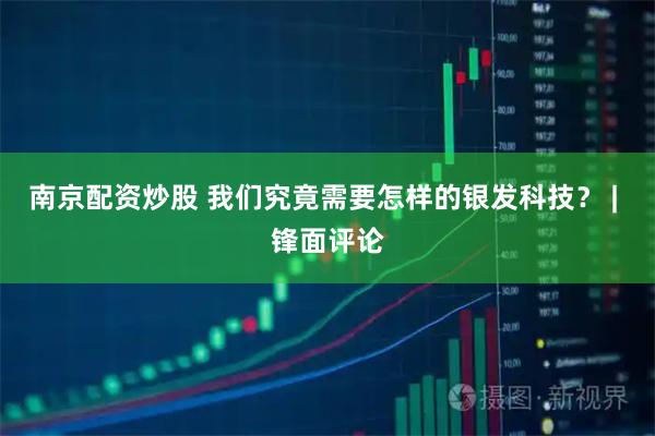 南京配资炒股 我们究竟需要怎样的银发科技? | 锋面评论