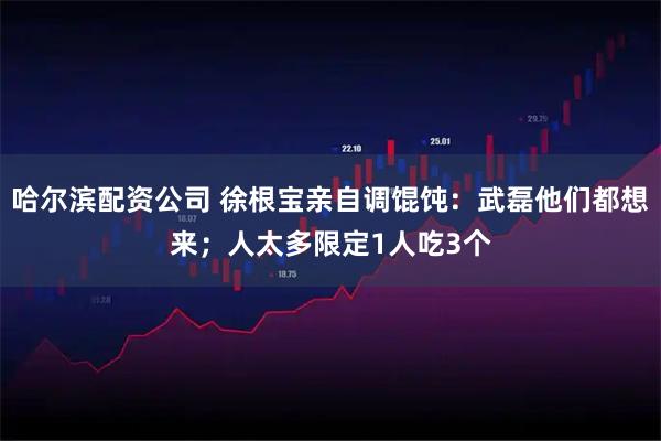 哈尔滨配资公司 徐根宝亲自调馄饨:武磊他们都想来;人太多限定1人吃3个