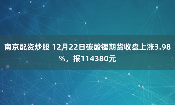 南京配资炒股 12月22日碳酸锂期货收盘上涨3.98%,报114380元