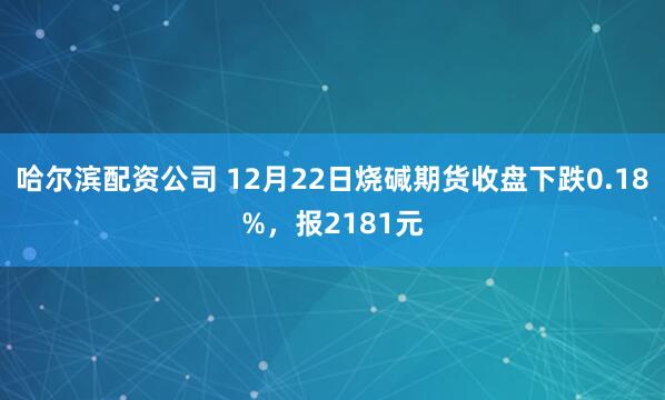 哈尔滨配资公司 12月22日烧碱期货收盘下跌0.18%，报2181元