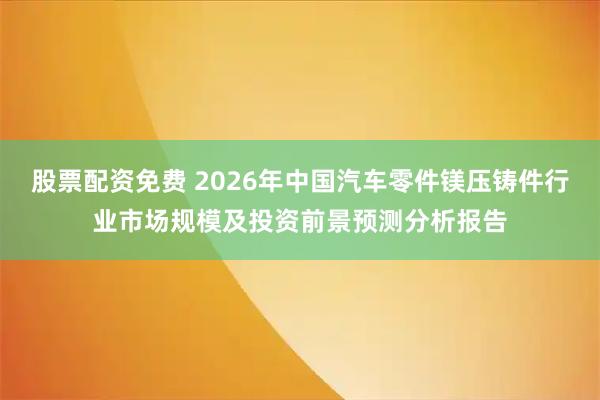 股票配资免费 2026年中国汽车零件镁压铸件行业市场规模及投资前景预测分析报告