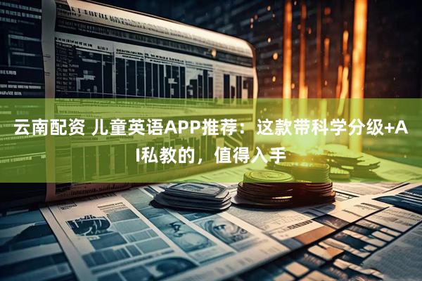 云南配资 儿童英语APP推荐：这款带科学分级+AI私教的，值得入手