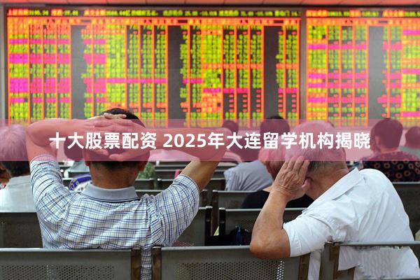 十大股票配资 2025年大连留学机构揭晓