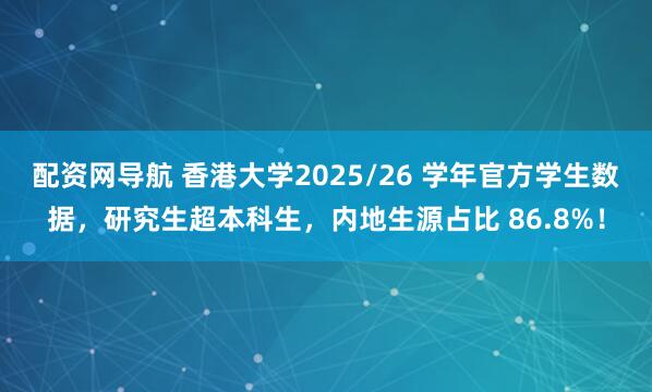 配资网导航 香港大学2025/26 学年官方学生数据，研究生超本科生，内地生源占比 86.8%！