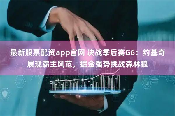 最新股票配资app官网 决战季后赛G6：约基奇展现霸主风范，掘金强势挑战森林狼
