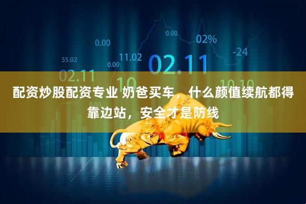 配资炒股配资专业 奶爸买车，什么颜值续航都得靠边站，安全才是防线
